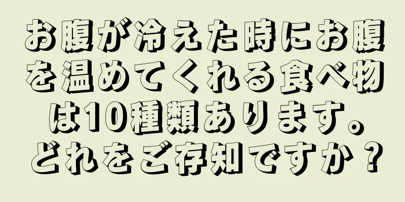 お腹が冷えた時にお腹を温めてくれる食べ物は10種類あります。どれをご存知ですか？