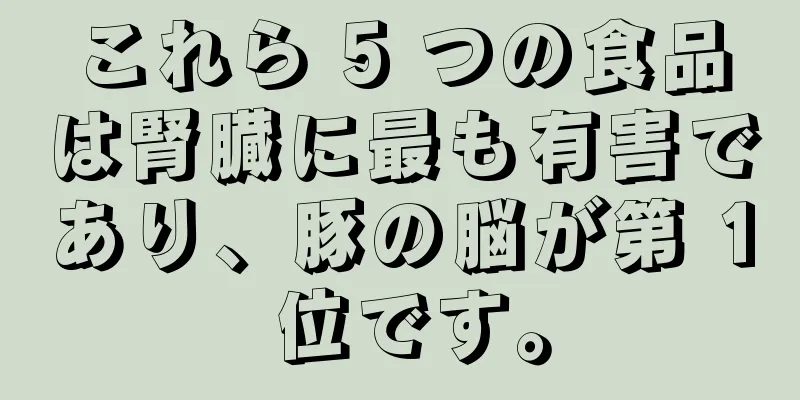これら 5 つの食品は腎臓に最も有害であり、豚の脳が第 1 位です。