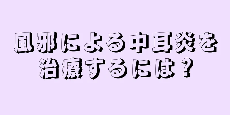 風邪による中耳炎を治療するには？