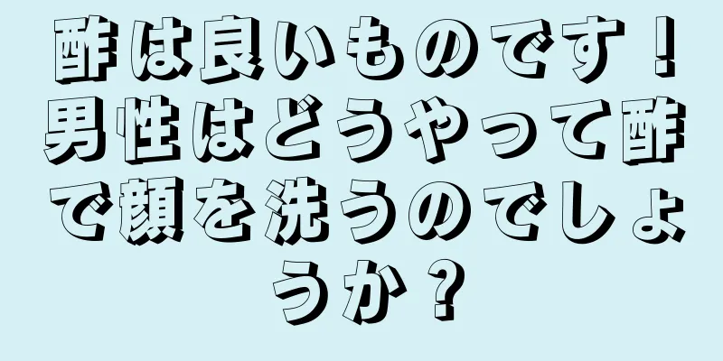 酢は良いものです！男性はどうやって酢で顔を洗うのでしょうか？