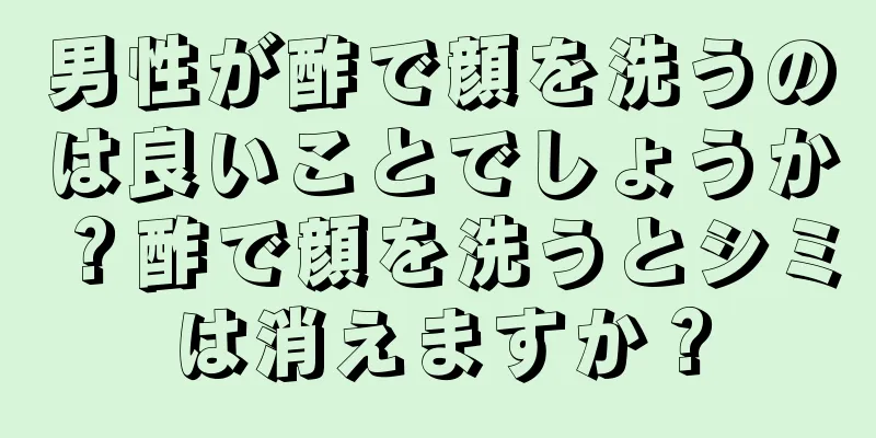 男性が酢で顔を洗うのは良いことでしょうか？酢で顔を洗うとシミは消えますか？