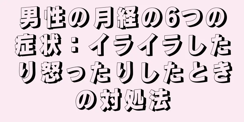 男性の月経の6つの症状：イライラしたり怒ったりしたときの対処法