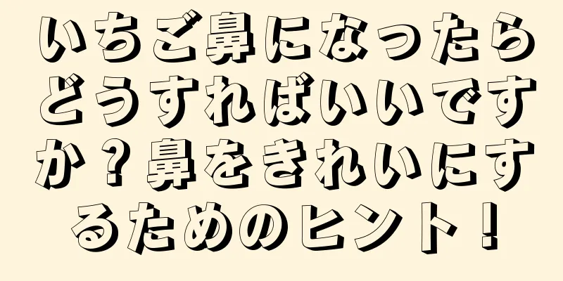 いちご鼻になったらどうすればいいですか？鼻をきれいにするためのヒント！