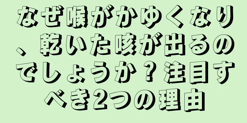 なぜ喉がかゆくなり、乾いた咳が出るのでしょうか？注目すべき2つの理由