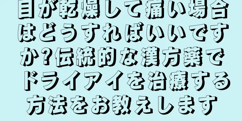 目が乾燥して痛い場合はどうすればいいですか?伝統的な漢方薬でドライアイを治療する方法をお教えします