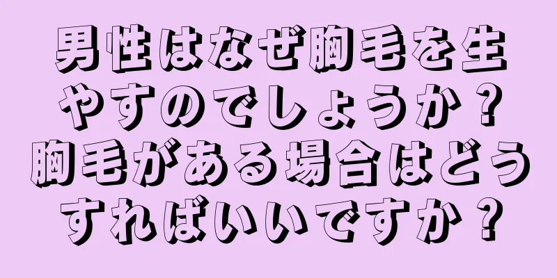 男性はなぜ胸毛を生やすのでしょうか？胸毛がある場合はどうすればいいですか？