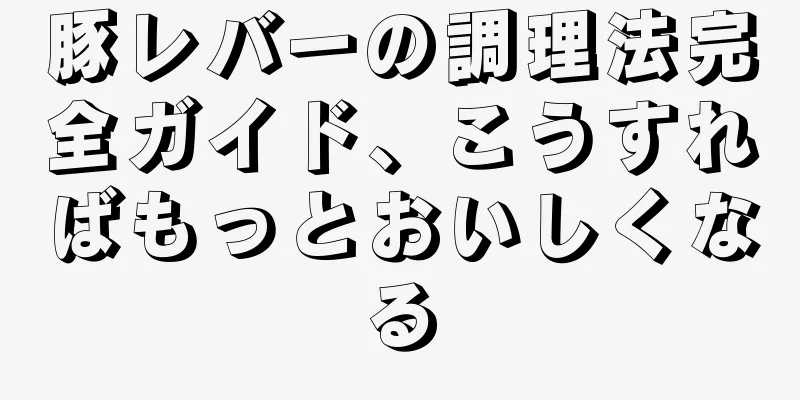 豚レバーの調理法完全ガイド、こうすればもっとおいしくなる