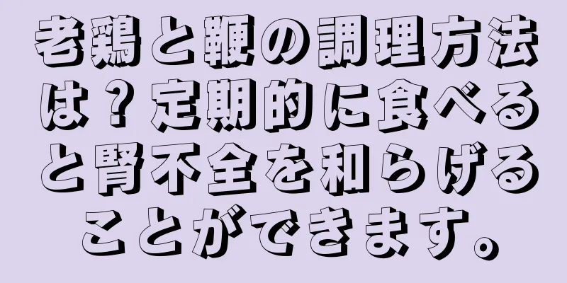 老鶏と鞭の調理方法は？定期的に食べると腎不全を和らげることができます。