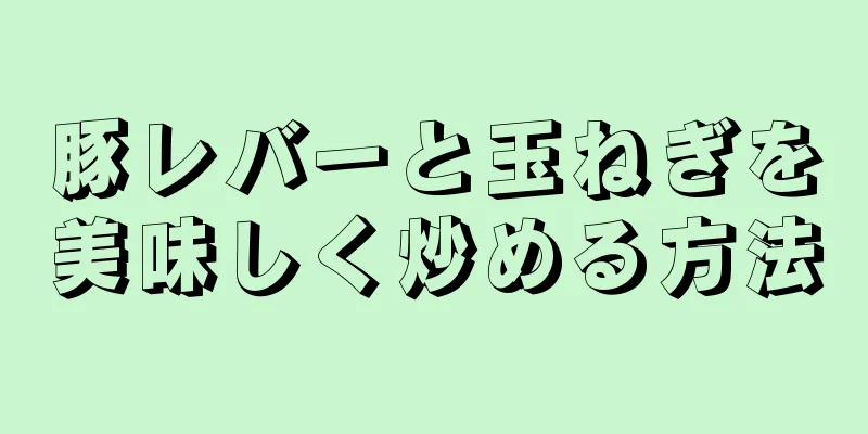 豚レバーと玉ねぎを美味しく炒める方法