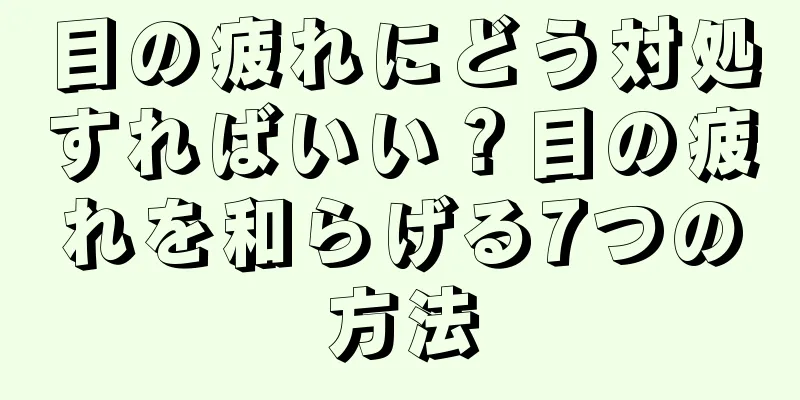 目の疲れにどう対処すればいい？目の疲れを和らげる7つの方法