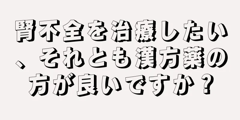 腎不全を治療したい、それとも漢方薬の方が良いですか？