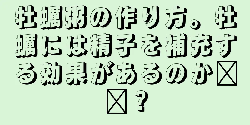 牡蠣粥の作り方。牡蠣には精子を補充する効果があるのか​​？