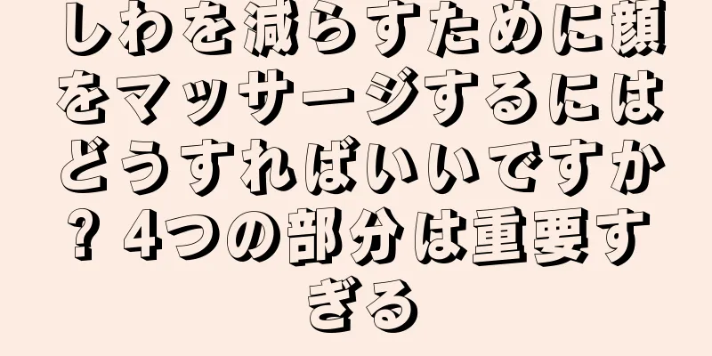 しわを減らすために顔をマッサージするにはどうすればいいですか? 4つの部分は重要すぎる