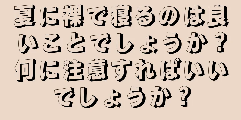 夏に裸で寝るのは良いことでしょうか？何に注意すればいいでしょうか？