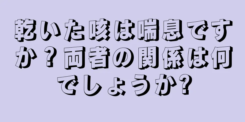 乾いた咳は喘息ですか？両者の関係は何でしょうか?