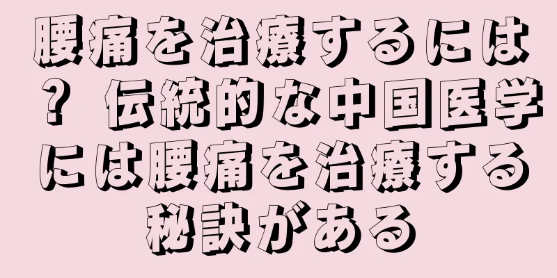 腰痛を治療するには？ 伝統的な中国医学には腰痛を治療する秘訣がある