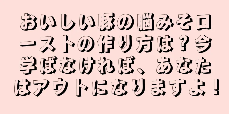 おいしい豚の脳みそローストの作り方は？今学ばなければ、あなたはアウトになりますよ！