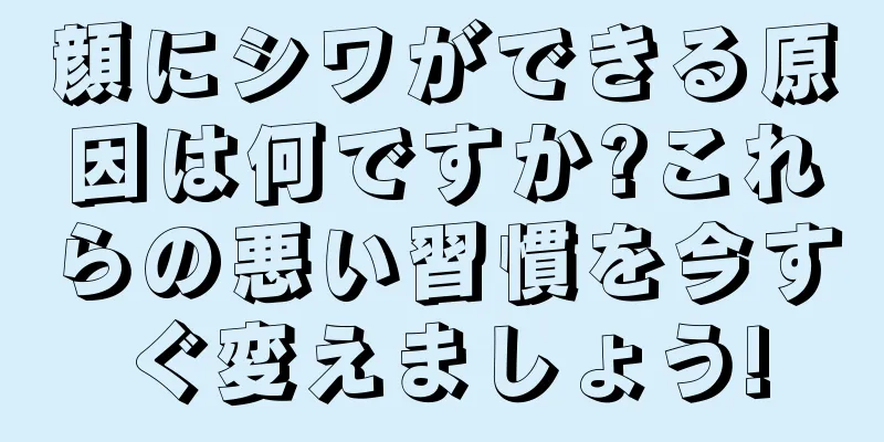 顔にシワができる原因は何ですか?これらの悪い習慣を今すぐ変えましょう!