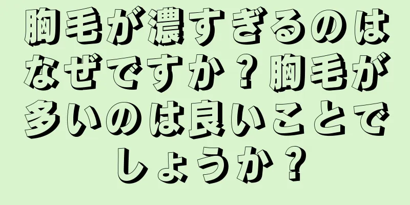 胸毛が濃すぎるのはなぜですか？胸毛が多いのは良いことでしょうか？