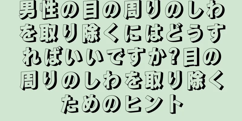 男性の目の周りのしわを取り除くにはどうすればいいですか?目の周りのしわを取り除くためのヒント