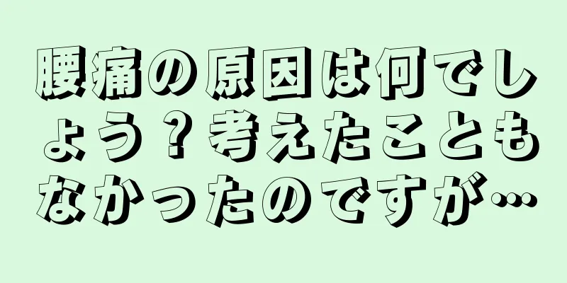 腰痛の原因は何でしょう？考えたこともなかったのですが…