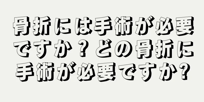 骨折には手術が必要ですか？どの骨折に手術が必要ですか?