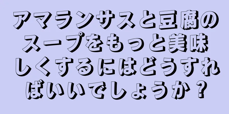 アマランサスと豆腐のスープをもっと美味しくするにはどうすればいいでしょうか？