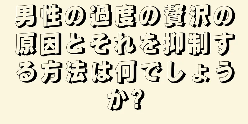 男性の過度の贅沢の原因とそれを抑制する方法は何でしょうか?