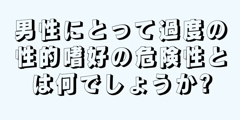 男性にとって過度の性的嗜好の危険性とは何でしょうか?