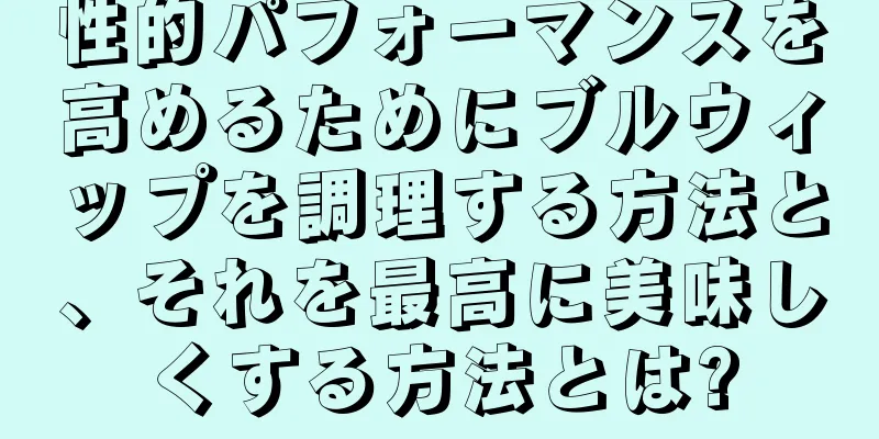 性的パフォーマンスを高めるためにブルウィップを調理する方法と、それを最高に美味しくする方法とは?