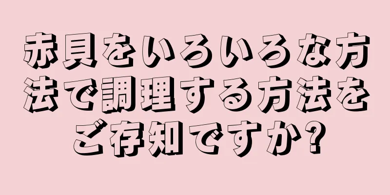 赤貝をいろいろな方法で調理する方法をご存知ですか?