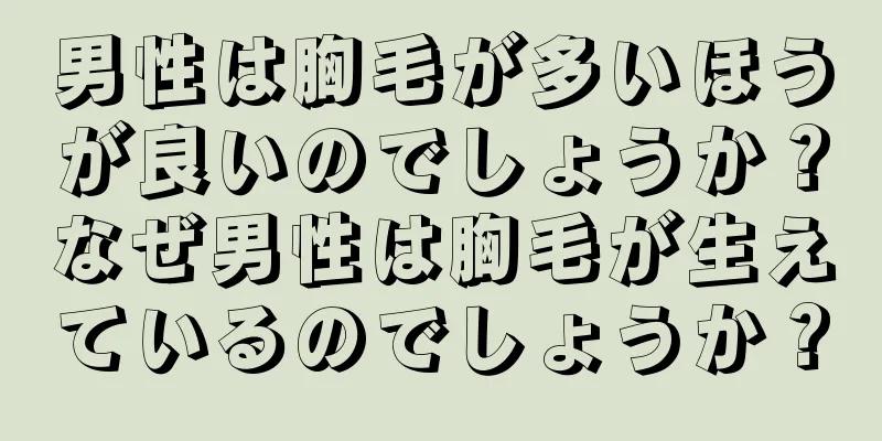 男性は胸毛が多いほうが良いのでしょうか？なぜ男性は胸毛が生えているのでしょうか？