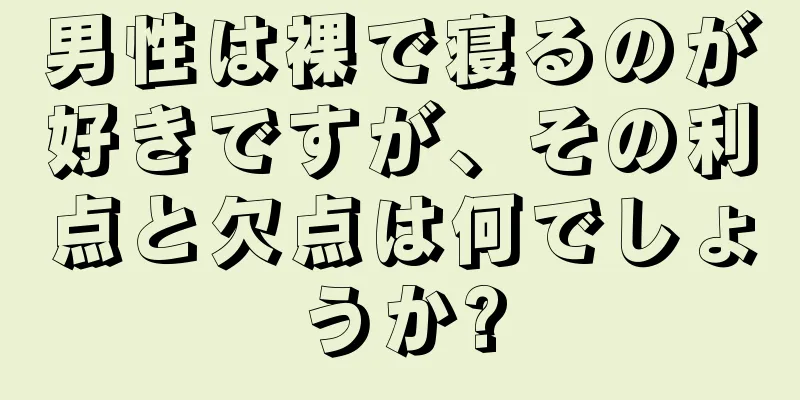 男性は裸で寝るのが好きですが、その利点と欠点は何でしょうか?