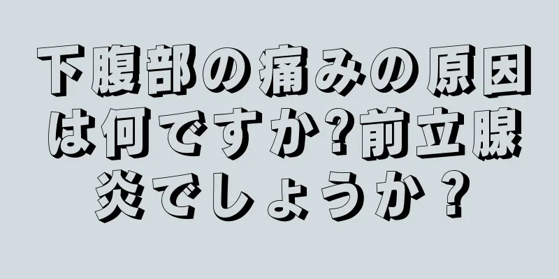 下腹部の痛みの原因は何ですか?前立腺炎でしょうか？