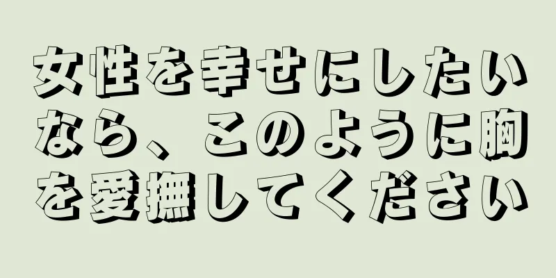 女性を幸せにしたいなら、このように胸を愛撫してください