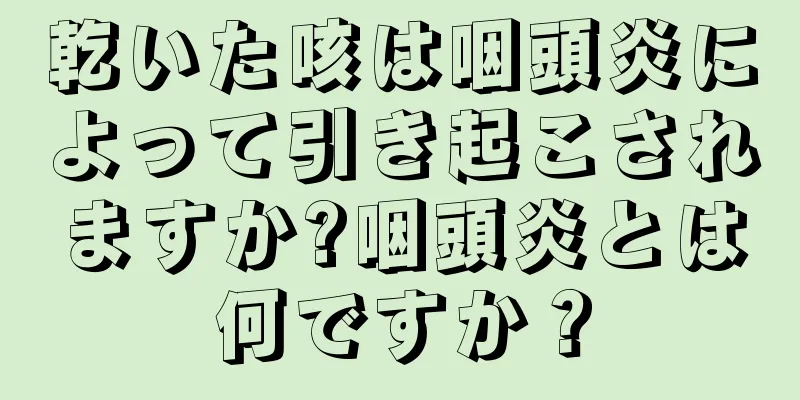 乾いた咳は咽頭炎によって引き起こされますか?咽頭炎とは何ですか？
