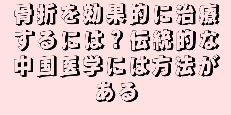 骨折を効果的に治療するには？伝統的な中国医学には方法がある
