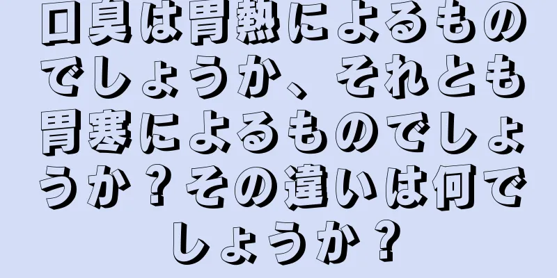 口臭は胃熱によるものでしょうか、それとも胃寒によるものでしょうか？その違いは何でしょうか？