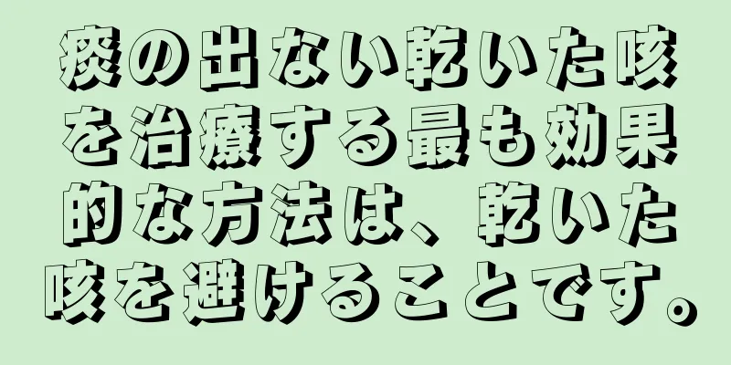 痰の出ない乾いた咳を治療する最も効果的な方法は、乾いた咳を避けることです。