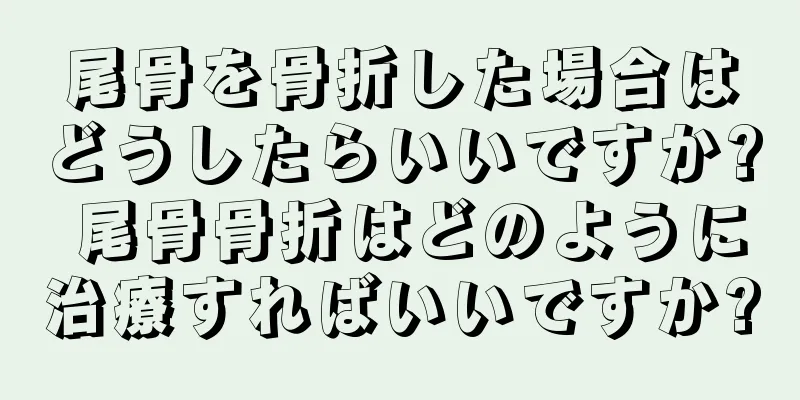 尾骨を骨折した場合はどうしたらいいですか? 尾骨骨折はどのように治療すればいいですか?
