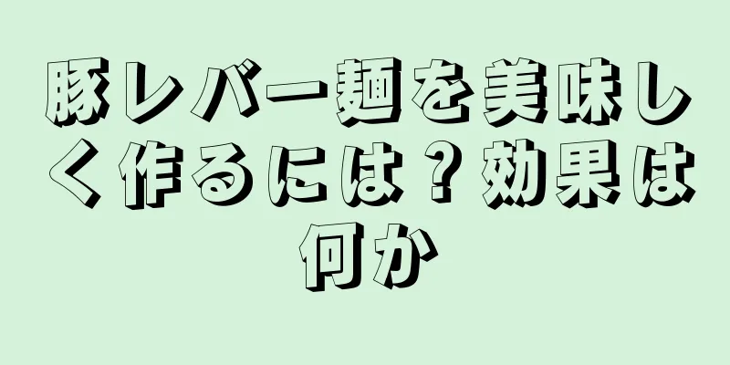 豚レバー麺を美味しく作るには？効果は何か