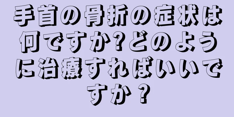 手首の骨折の症状は何ですか?どのように治療すればいいですか？