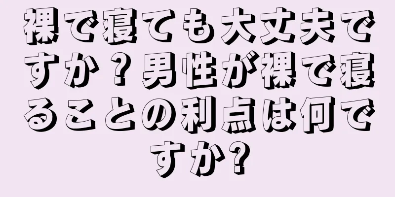 裸で寝ても大丈夫ですか？男性が裸で寝ることの利点は何ですか?