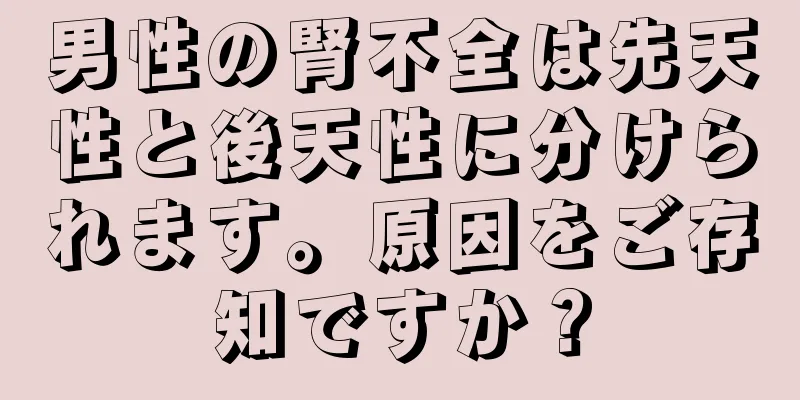 男性の腎不全は先天性と後天性に分けられます。原因をご存知ですか？