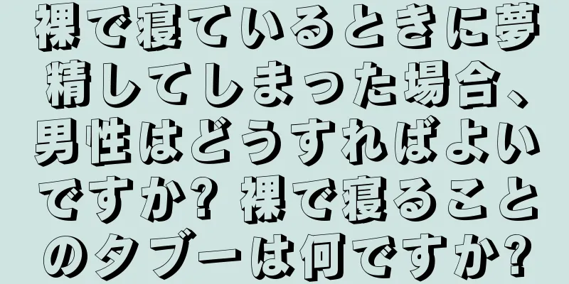 裸で寝ているときに夢精してしまった場合、男性はどうすればよいですか? 裸で寝ることのタブーは何ですか?