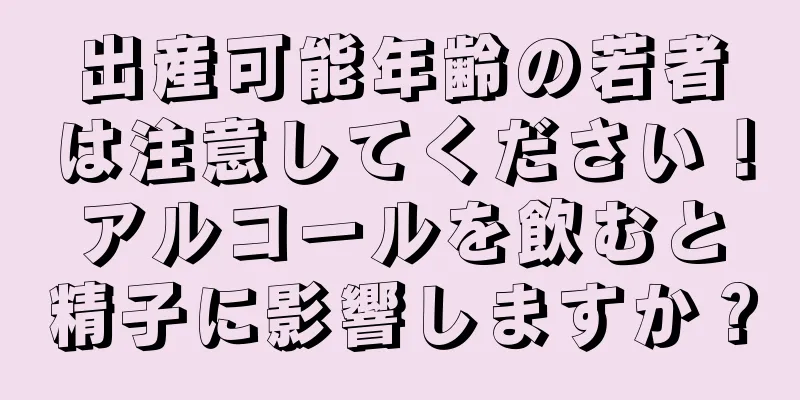 出産可能年齢の若者は注意してください！アルコールを飲むと精子に影響しますか？