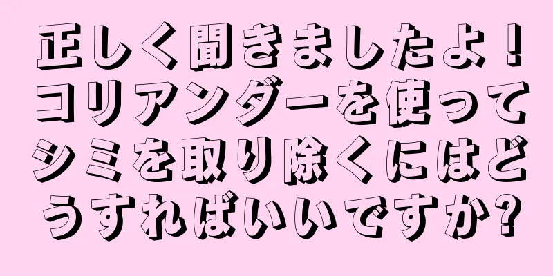 正しく聞きましたよ！コリアンダーを使ってシミを取り除くにはどうすればいいですか?