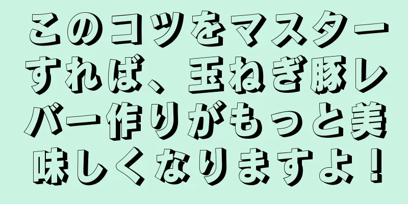 このコツをマスターすれば、玉ねぎ豚レバー作りがもっと美味しくなりますよ！