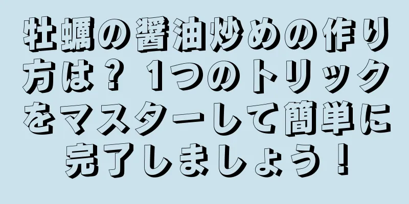 牡蠣の醤油炒めの作り方は？ 1つのトリックをマスターして簡単に完了しましょう！