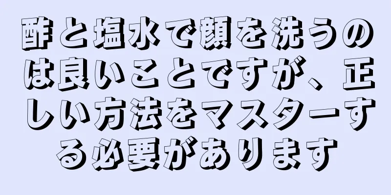酢と塩水で顔を洗うのは良いことですが、正しい方法をマスターする必要があります